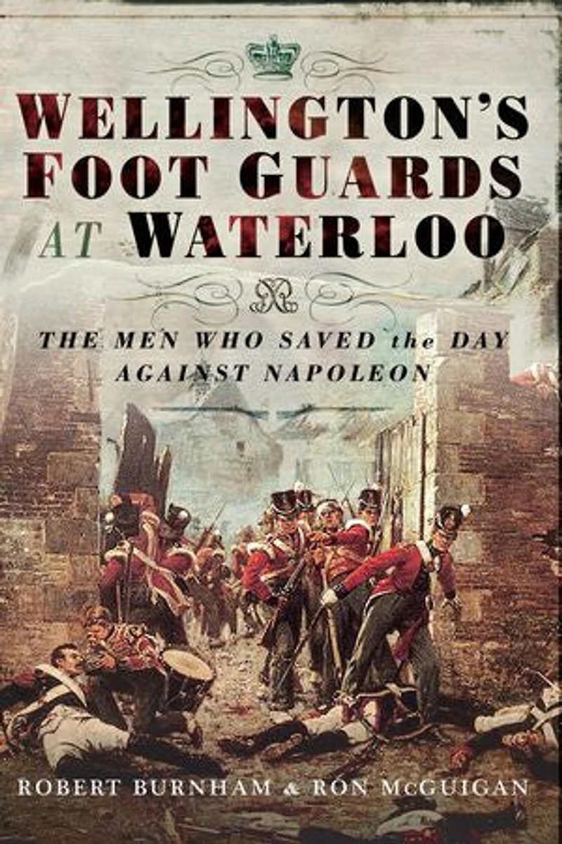 WELLINGTONS FOOT GUARDS AT WATERLOO: The Men Who Saved Day Against Napoleon