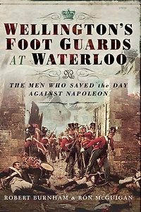 WELLINGTONS FOOT GUARDS AT WATERLOO: The Men Who Saved Day Against Napoleon