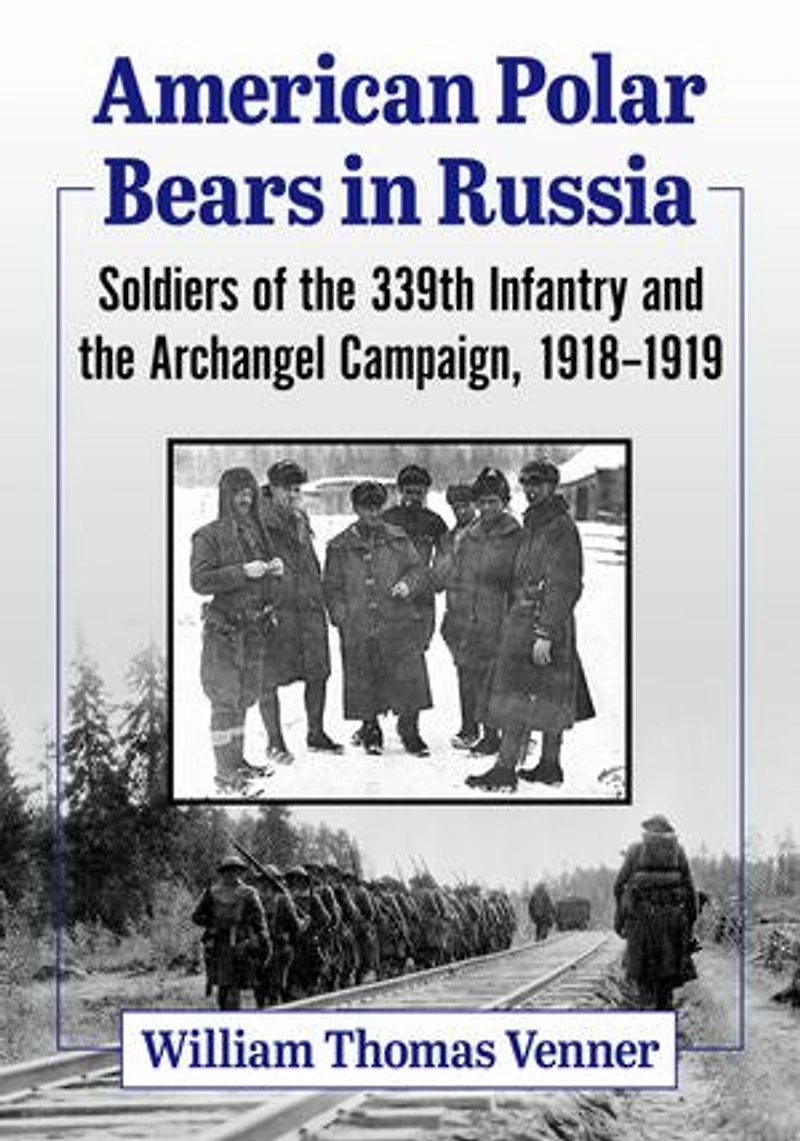 American Polar Bears in Russia: Soldiers of the 339th Infantry and the Archangel Campaign, 1918-1919