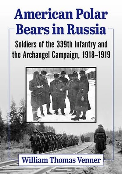 American Polar Bears in Russia: Soldiers of the 339th Infantry and the Archangel Campaign, 1918-1919