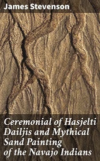 Ceremonial of Hasjelti Dailjis and Mythical Sand Painting of the Navajo Indians: Exploring Navajo Ceremonial Rituals and Sand Painting Traditions