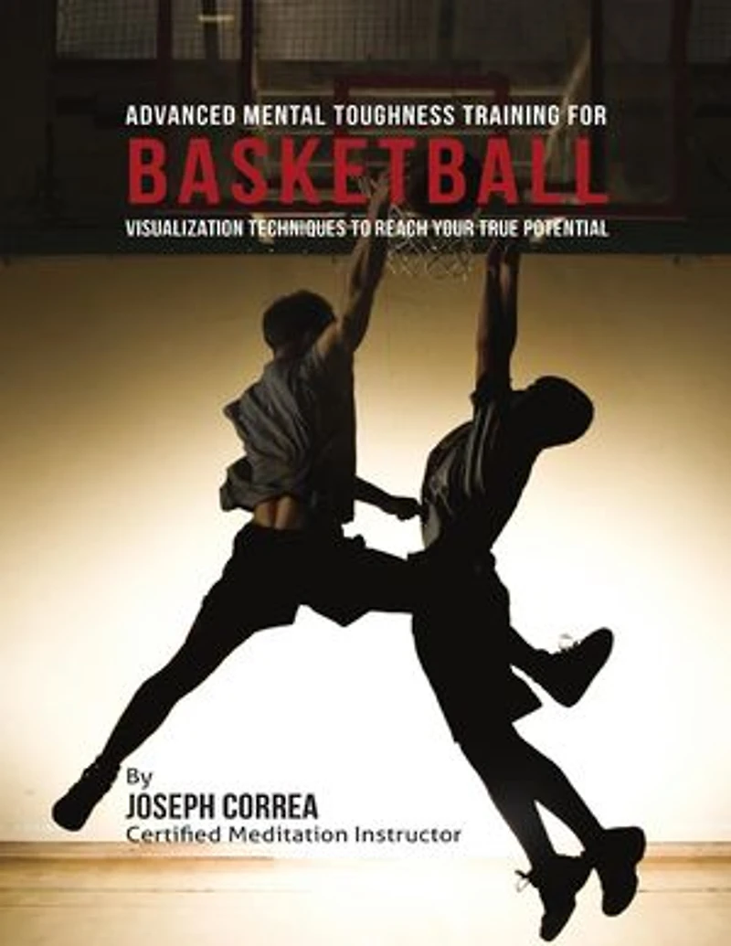 Advanced Mental Toughness Training for Basketball : Visualization Techniques to Reach Your True Potential