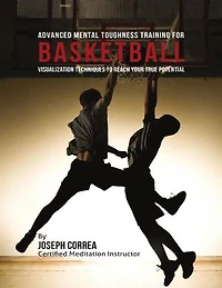 Advanced Mental Toughness Training for Basketball : Visualization Techniques to Reach Your True Potential