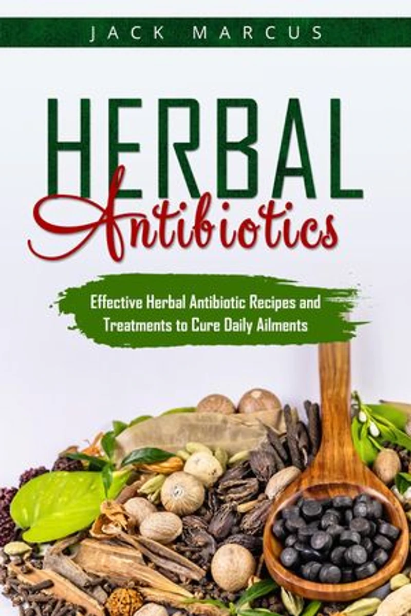 Herbal Antibiotics: Effective Herbal Antibiotic Recipes and Treatments to Cure Daily Ailments