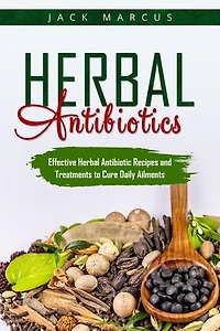 Herbal Antibiotics: Effective Herbal Antibiotic Recipes and Treatments to Cure Daily Ailments
