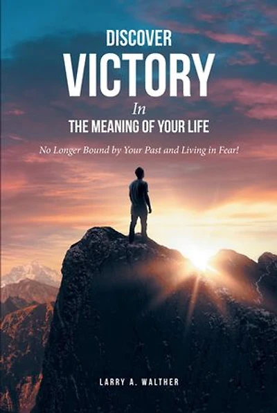 Discover Victory the Meaning of Your Life: No Longer Bound by Past and Living Fear!