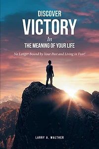 Discover Victory the Meaning of Your Life: No Longer Bound by Past and Living Fear!