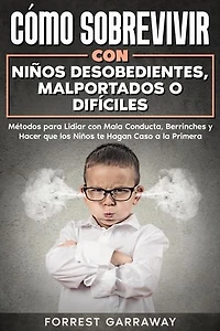 Cómo Sobrevivir con Niños Desobedientes, Malportados o Difíciles: Métodos para Lidiar con Mala Conducta, Berrinches y Hacer que los Niños te Hagan Caso a la Primera