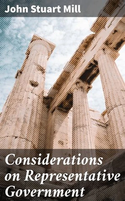 Considerations on Representative Government: Enriched edition. Shaping Modern Societies: The Principles of Democracy and Representative Institutions