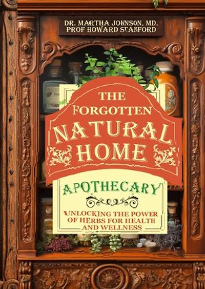The Forgotten Natural Home Apothecary: Unlocking The Power Of Herbs For Health And Wellness