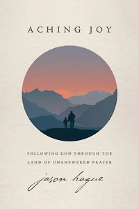 Aching Joy: Following God through the Land of Unanswered Prayer