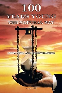 One Hundred Years Young The Natural Way: Body, Mind, And Spirit Training
