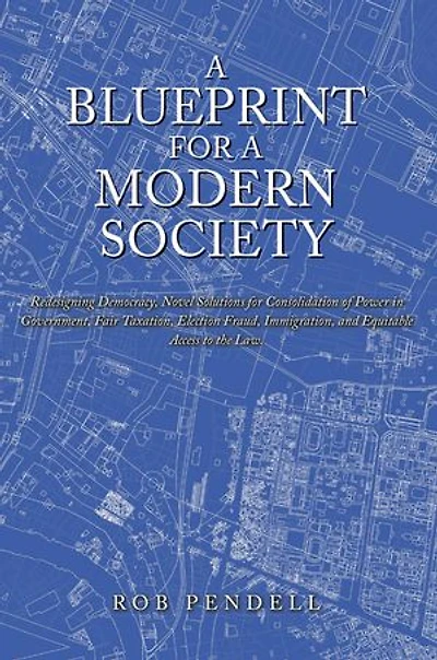 a Blueprint for Modern Society: Redesigning Democracy, Novel Solutions Consolidation of Power Government, Fair Taxation, Election Fraud, Immigration, and Equitable Access to the Law.