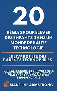 20 Règles pour élever des enfants dans un monde de Haute Technologie: Le Livre de Jeu des Parents Technophiles: 20 Règles Courtes et Stimulantes pour Mettre Fin aux Conflits de Temps d'Écran et Favoriser l'Indépendance