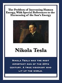 the Problem of Increasing Human Energy, with Special References to Harnessing Sun's Energy: Nikola Tesla's Vision Energy and Progress