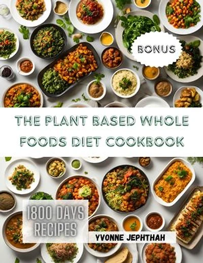 The Plant Based Whole Foods Diet Cookbook: The Comprehensive Guide To Simple, Nutritious and Delicious Recipes for the Modern Health-Conscious Home Cook