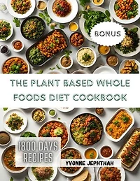 The Plant Based Whole Foods Diet Cookbook: The Comprehensive Guide To Simple, Nutritious and Delicious Recipes for the Modern Health-Conscious Home Cook