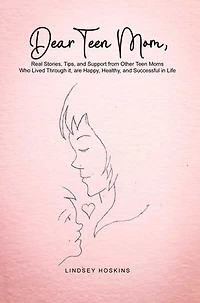 Dear Teen Mom: Real Stories, Tips, and Support from Other Teen Moms Who Lived Through it, are Happy, Healthy, and Successful in Life