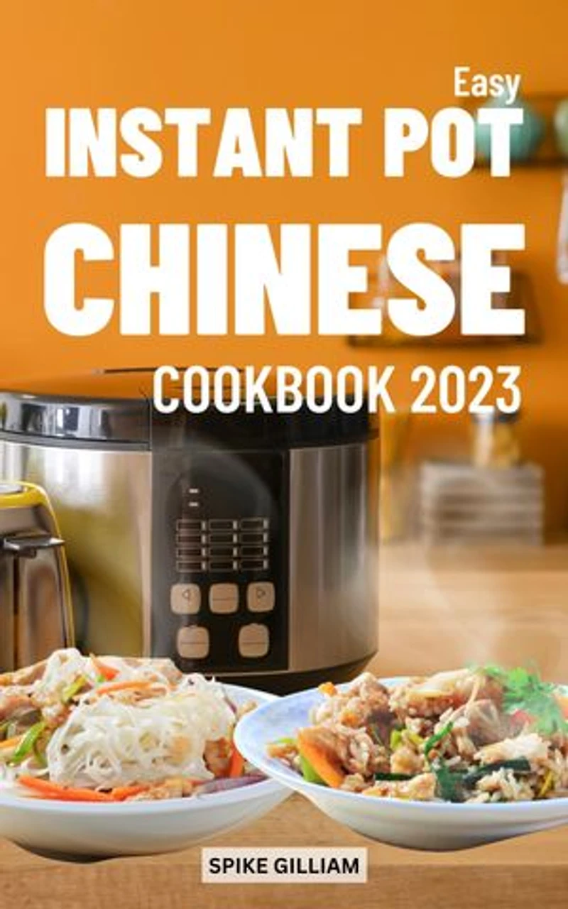 Easy Instant Pot Chinese Cookbook 2023: Easy Classic Chinese Recipes Made Easy To Cook At Home For Everyone | Learn To Prepare Delicious Braise, Stir-fry, Smoke, Dim Sum For Beginners