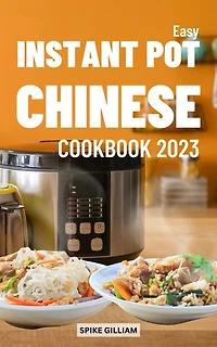 Easy Instant Pot Chinese Cookbook 2023: Easy Classic Chinese Recipes Made Easy To Cook At Home For Everyone | Learn To Prepare Delicious Braise, Stir-fry, Smoke, Dim Sum For Beginners