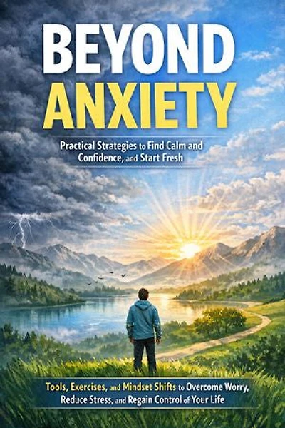 Beyond Anxiety: Practical Strategies to Find Calm and Confidence: Tools, Exercises, and Mindset Shifts to Overcome Worry, Reduce Stress, and Regain Control of Your Life
