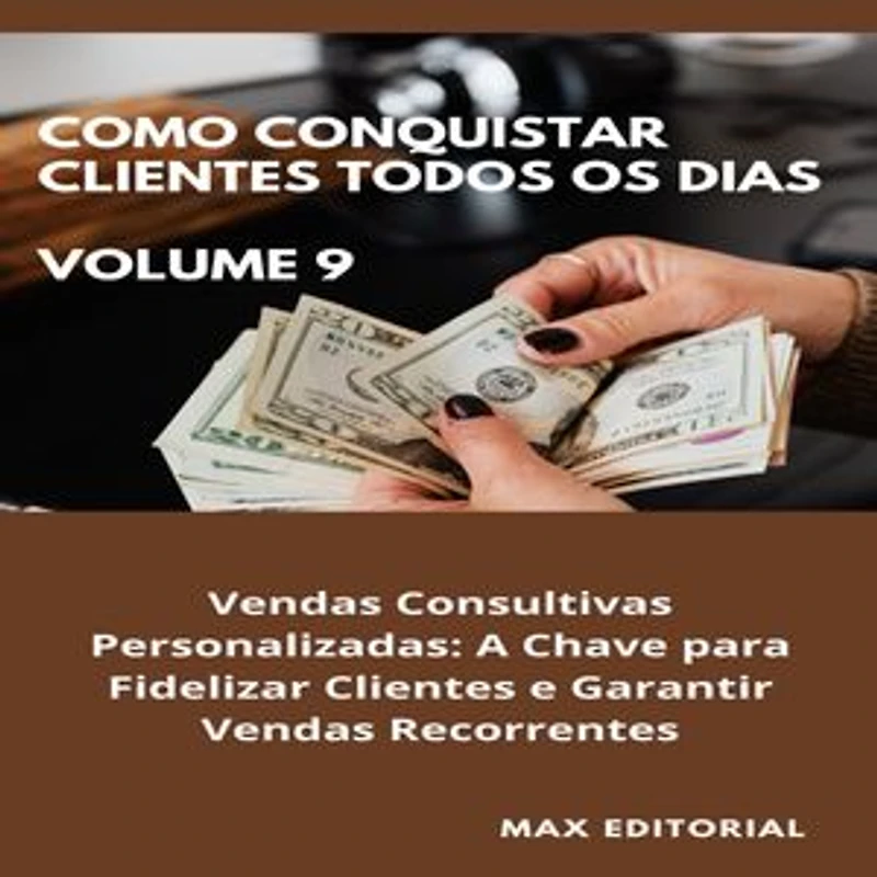 Como Conquistar Clientes Todos os Dias: Volume 9: Vendas Consultivas Personalizadas: A Chave para Fidelizar Clientes e Garantir Vendas Recorrentes