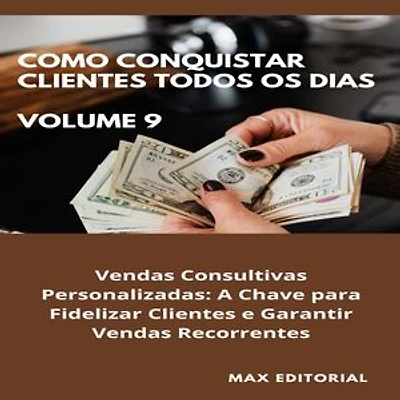 Como Conquistar Clientes Todos os Dias: Volume 9: Vendas Consultivas Personalizadas: A Chave para Fidelizar Clientes e Garantir Vendas Recorrentes