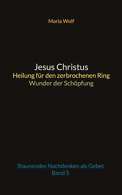 Jesus Christus - Heilung für den zerbrochenen Ring - Wunder der Schöpfung: Staunendes Nachdenken als Gebet - Band 5