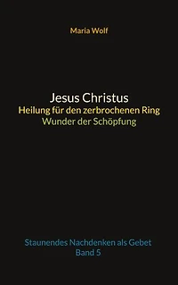 Jesus Christus - Heilung für den zerbrochenen Ring - Wunder der Schöpfung: Staunendes Nachdenken als Gebet - Band 5