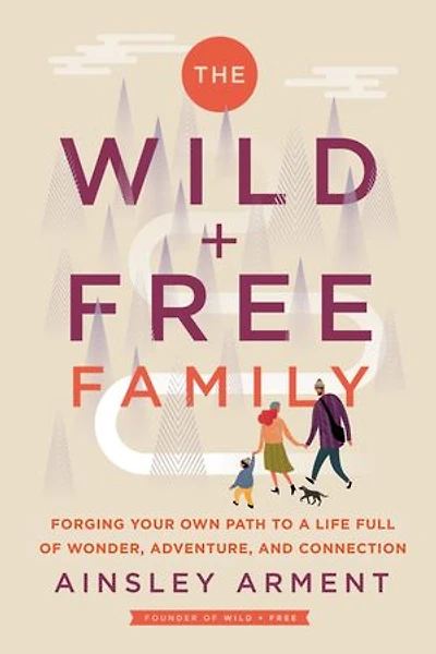 The Wild and Free Family: Forging Your Own Path to a Life Full of Wonder, Adventure, Connection