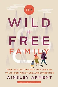 The Wild and Free Family: Forging Your Own Path to a Life Full of Wonder, Adventure, Connection