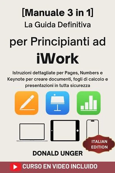 La guida definitiva per principianti ad iWork: [Manuale 3 in 1] Istruzioni dettagliate per Pages, Numbers e Keynote per creare documenti, fogli di calcolo e presentazioni in tutta sicurezza