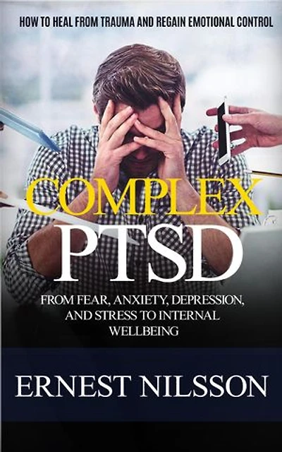 Complex Ptsd: How to Heal From Trauma and Regain Emotional Control (From Fear, Anxiety, Depression, and Stress to Internal Wellbeing)