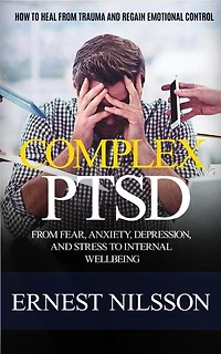 Complex Ptsd: How to Heal From Trauma and Regain Emotional Control (From Fear, Anxiety, Depression, and Stress to Internal Wellbeing)