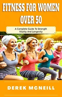 Fitness For Women Over 50: A Complete Guide To Strength, Vitality And Longevity