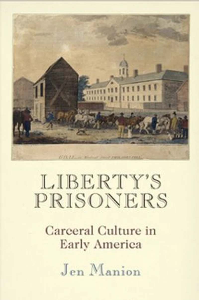 Liberty's Prisoners: Carceral Culture Early America