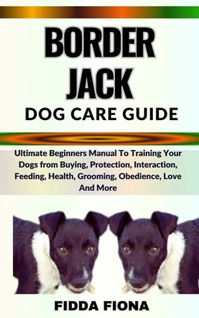 BORDER JACK DOG CARE GUIDE: Ultimate Beginners Guide To Training Your Dogs from Buying, Care, Interaction, Feeding, Health, Grooming, Obedience, Love And More