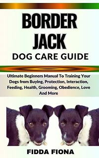 BORDER JACK DOG CARE GUIDE: Ultimate Beginners Guide To Training Your Dogs from Buying, Care, Interaction, Feeding, Health, Grooming, Obedience, Love And More