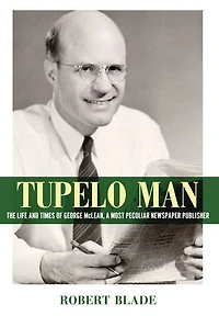 Tupelo Man: The Life and Times of George McLean, a Most Peculiar Newspaper Publisher