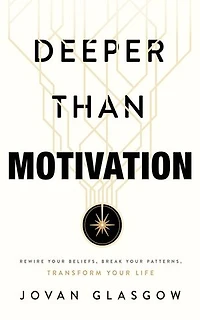 Deeper Than Motivation: Rewire Your Beliefs, Break Your Patterns, Transform Your Life