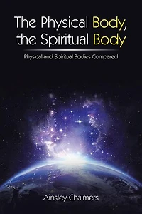 the Physical Body, Spiritual Body: and Bodies Compared
