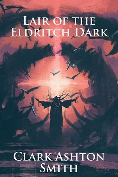 Lair of the Eldritch Dark: The Collected Works of Clark Ashton Smith (Illustrated)