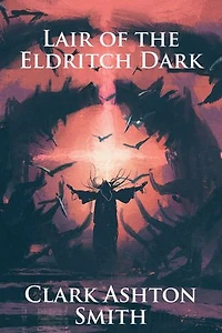 Lair of the Eldritch Dark: The Collected Works of Clark Ashton Smith (Illustrated)