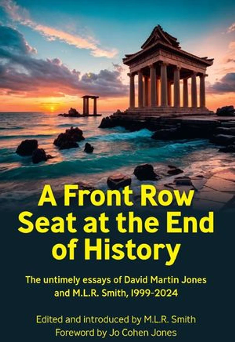 A Front Row Seat at the End of History: The untimely essays of David Martin Jones and M.L.R. Smith, 1999-2024