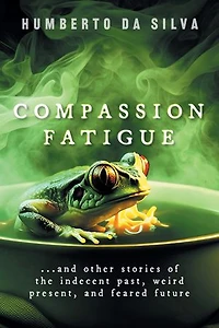 Compassion Fatigue: ...and Other Stories of the Indecent Past, Weird Present, and Feared Future
