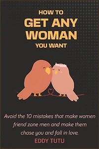 How to get any woman you want: Avoid the 10 mistakes that make women friend zone men and make them chase you and fall in love