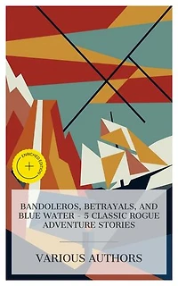Bandoleros, Betrayals, and Blue Water - 5 Classic Rogue Adventure Stories: Enriched edition. The Pearl of the Andes: A Tale of Love and Adventure, In Strange Company, Moran of the Lady Letty, The Bandolero, etc.