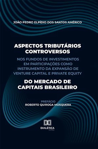 Aspectos Tributários Controversos nos Fundos de Investimentos em Participações como Instrumento da Expansão de Venture Capital e Private Equity do Mercado de Capitais Brasileiro