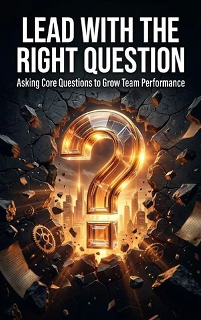 Lead with the Right Question: Asking Core Questions to Grow Team Performance