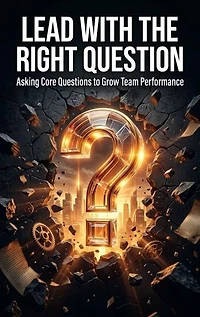 Lead with the Right Question: Asking Core Questions to Grow Team Performance